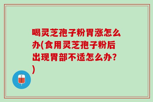 喝灵芝孢子粉胃涨怎么办(食用灵芝孢子粉后出现胃部不适怎么办?)-第1张图片-灵芝之家 喝灵芝孢子粉胃涨怎么办(食用灵芝孢子粉后出现胃部不适怎么办?)-第1张图片-灵芝之家