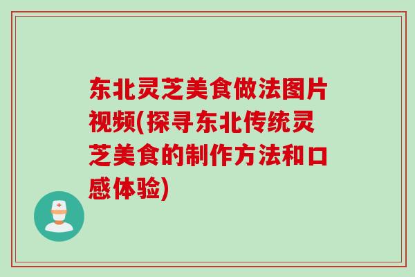 东北灵芝美食做法图片视频(探寻东北传统灵芝美食的制作方法和口感体验)-第1张图片-灵芝之家
