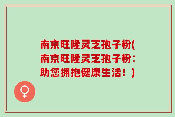 南京旺隆灵芝孢子粉(南京旺隆灵芝孢子粉:助您拥抱健康生活!)-第1张图片-灵芝之家 南京旺隆灵芝孢子粉(南京旺隆灵芝孢子粉:助您拥抱健康生活!)-第1张图片-灵芝之家