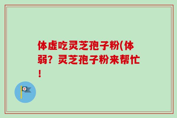 体虚吃灵芝孢子粉(体弱?灵芝孢子粉来帮忙!-第1张图片-灵芝之家 体虚吃灵芝孢子粉(体弱?灵芝孢子粉来帮忙!-第1张图片-灵芝之家