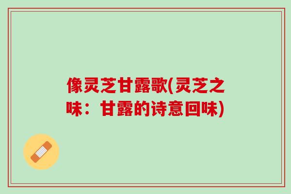 像灵芝甘露歌(灵芝之味:甘露的诗意回味)-第1张图片-灵芝之家 像灵芝甘露歌(灵芝之味:甘露的诗意回味)-第1张图片-灵芝之家