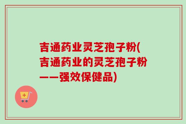吉通药业灵芝孢子粉(吉通药业的灵芝孢子粉——强效保健品)-第1张图片-灵芝之家 吉通药业灵芝孢子粉(吉通药业的灵芝孢子粉——强效保健品)-第1张图片-灵芝之家