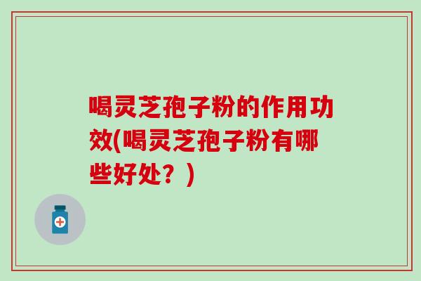 喝灵芝孢子粉的作用功效(喝灵芝孢子粉有哪些好处？)-第1张图片-灵芝之家