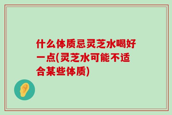 什么体质忌灵芝水喝好一点(灵芝水可能不适合某些体质)-第1张图片-灵芝之家