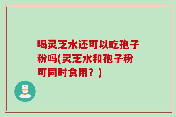 喝灵芝水还可以吃孢子粉吗(灵芝水和孢子粉可同时食用?)-第1张图片-灵芝之家 喝灵芝水还可以吃孢子粉吗(灵芝水和孢子粉可同时食用?)-第1张图片-灵芝之家
