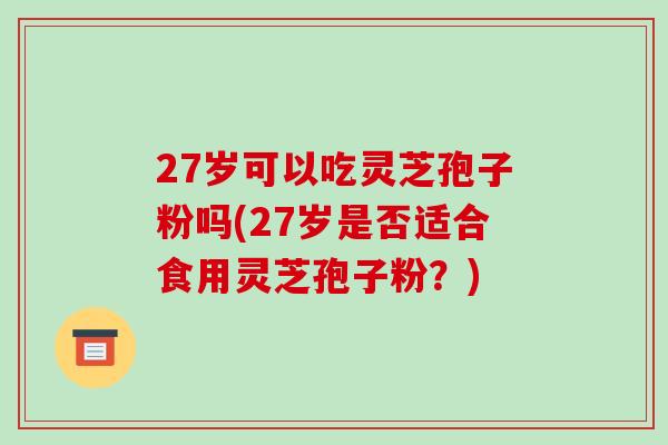 27岁可以吃灵芝孢子粉吗(27岁是否适合食用灵芝孢子粉?)-第1张图片-灵芝之家 27岁可以吃灵芝孢子粉吗(27岁是否适合食用灵芝孢子粉?)-第1张图片-灵芝之家