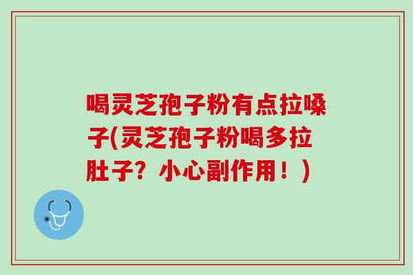 喝灵芝孢子粉有点拉嗓子(灵芝孢子粉喝多拉肚子?小心副作用!)-第1张图片-灵芝之家 喝灵芝孢子粉有点拉嗓子(灵芝孢子粉喝多拉肚子?小心副作用!)-第1张图片-灵芝之家