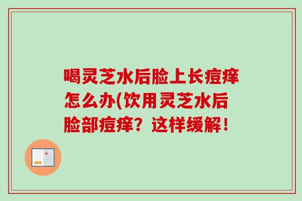 喝灵芝水后脸上长痘痒怎么办(饮用灵芝水后脸部痘痒?这样缓解!-第1张图片-灵芝之家 喝灵芝水后脸上长痘痒怎么办(饮用灵芝水后脸部痘痒?这样缓解!-第1张图片-灵芝之家