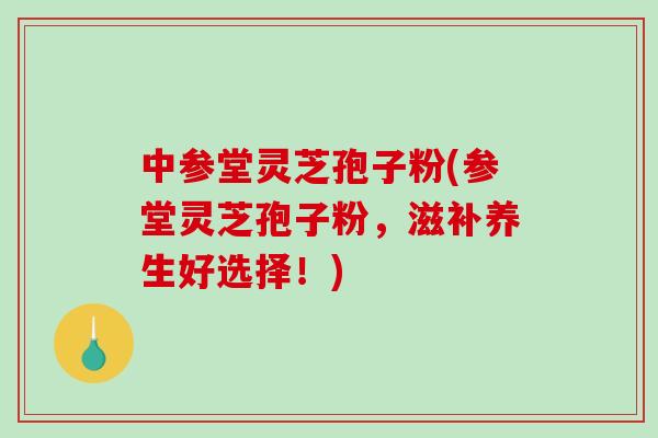 中参堂灵芝孢子粉(参堂灵芝孢子粉,滋补养生好选择!)-第1张图片-灵芝之家 中参堂灵芝孢子粉(参堂灵芝孢子粉,滋补养生好选择!)-第1张图片-灵芝之家