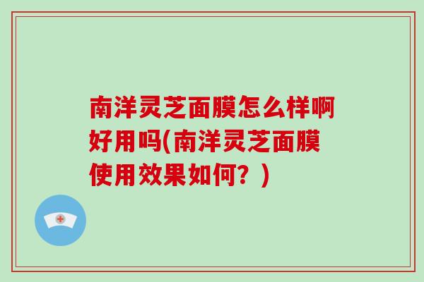 南洋灵芝面膜怎么样啊好用吗(南洋灵芝面膜使用效果如何?)-第1张图片-灵芝之家 南洋灵芝面膜怎么样啊好用吗(南洋灵芝面膜使用效果如何?)-第1张图片-灵芝之家