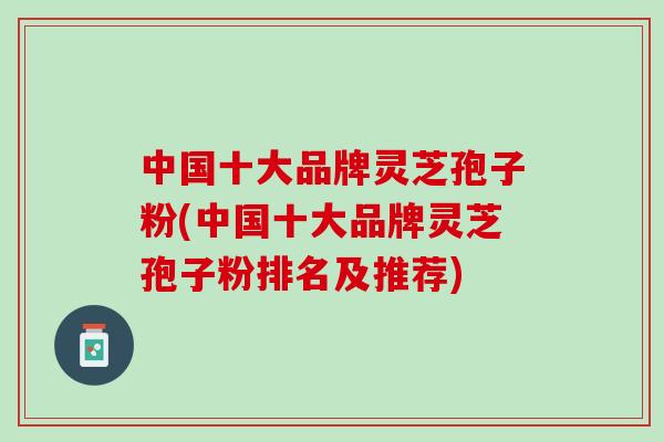 中国十大品牌灵芝孢子粉(中国十大品牌灵芝孢子粉排名及推荐)-第1张图片-灵芝之家 中国十大品牌灵芝孢子粉(中国十大品牌灵芝孢子粉排名及推荐)-第1张图片-灵芝之家