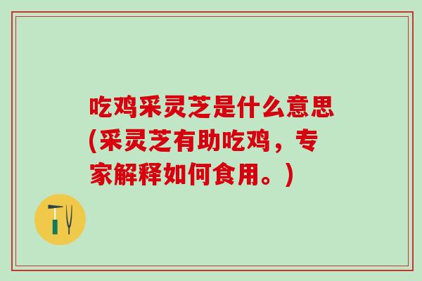 吃鸡采灵芝是什么意思(采灵芝有助吃鸡,专家解释如何食用。)-第1张图片-灵芝之家 吃鸡采灵芝是什么意思(采灵芝有助吃鸡,专家解释如何食用。)-第1张图片-灵芝之家