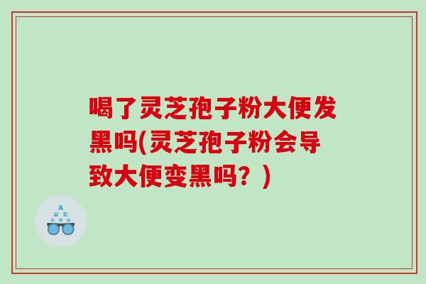喝了灵芝孢子粉大便发黑吗(灵芝孢子粉会导致大便变黑吗?)-第1张图片-灵芝之家 喝了灵芝孢子粉大便发黑吗(灵芝孢子粉会导致大便变黑吗?)-第1张图片-灵芝之家