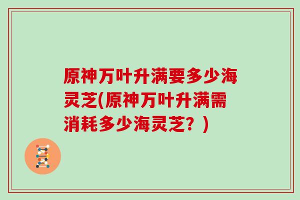 原神万叶升满要多少海灵芝(原神万叶升满需消耗多少海灵芝?)-第1张图片-灵芝之家 原神万叶升满要多少海灵芝(原神万叶升满需消耗多少海灵芝?)-第1张图片-灵芝之家