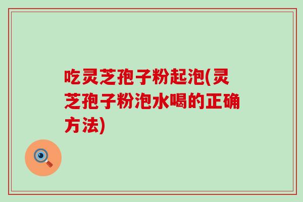 吃灵芝孢子粉起泡(灵芝孢子粉泡水喝的正确方法)-第1张图片-灵芝之家 吃灵芝孢子粉起泡(灵芝孢子粉泡水喝的正确方法)-第1张图片-灵芝之家