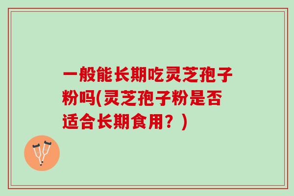 一般能长期吃灵芝孢子粉吗(灵芝孢子粉是否适合长期食用？)-第1张图片-灵芝之家