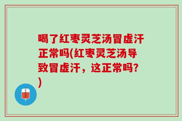 喝了红枣灵芝汤冒虚汗正常吗(红枣灵芝汤导致冒虚汗，这正常吗？)-第1张图片-灵芝之家