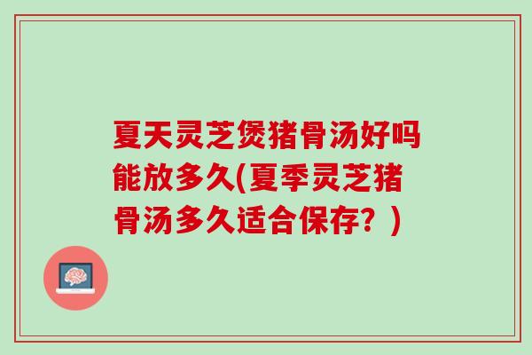 夏天灵芝煲猪骨汤好吗能放多久(夏季灵芝猪骨汤多久适合保存？)-第1张图片-灵芝之家