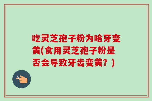 吃灵芝孢子粉为啥牙变黄(食用灵芝孢子粉是否会导致牙齿变黄？)-第1张图片-灵芝之家
