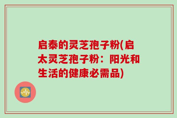启泰的灵芝孢子粉(启太灵芝孢子粉:阳光和生活的健康必需品)-第1张图片-灵芝之家 启泰的灵芝孢子粉(启太灵芝孢子粉:阳光和生活的健康必需品)-第1张图片-灵芝之家