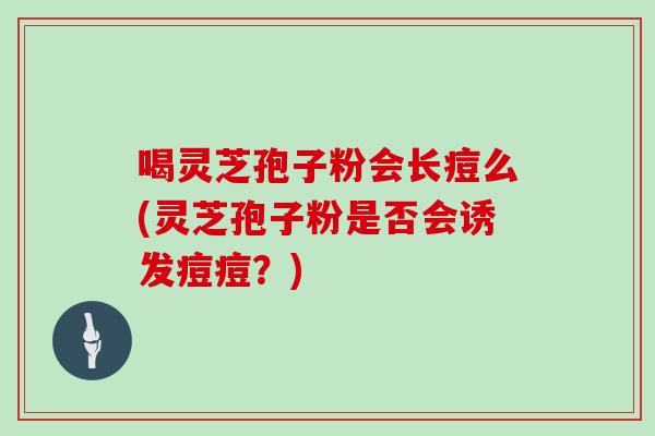 喝灵芝孢子粉会长痘么(灵芝孢子粉是否会诱发痘痘？)-第1张图片-灵芝之家