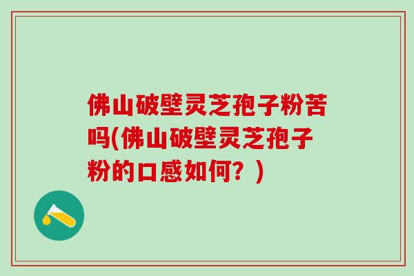 佛山破壁灵芝孢子粉苦吗(佛山破壁灵芝孢子粉的口感如何?)-第1张图片-灵芝之家 佛山破壁灵芝孢子粉苦吗(佛山破壁灵芝孢子粉的口感如何?)-第1张图片-灵芝之家