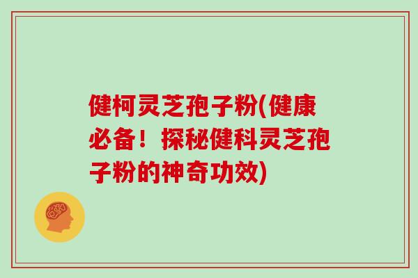 健柯灵芝孢子粉(健康必备!探秘健科灵芝孢子粉的神奇功效)-第1张图片-灵芝之家 健柯灵芝孢子粉(健康必备!探秘健科灵芝孢子粉的神奇功效)-第1张图片-灵芝之家