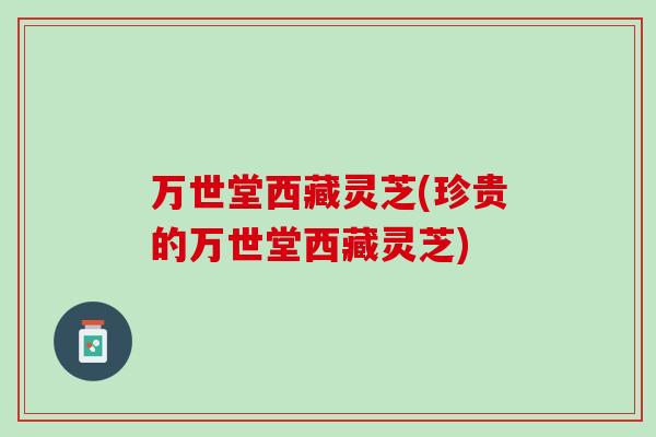 万世堂西藏灵芝(珍贵的万世堂西藏灵芝)-第1张图片-灵芝之家 万世堂西藏灵芝(珍贵的万世堂西藏灵芝)-第1张图片-灵芝之家