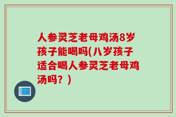人参灵芝老母鸡汤8岁孩子能喝吗(八岁孩子适合喝人参灵芝老母鸡汤吗?)-第1张图片-灵芝之家 人参灵芝老母鸡汤8岁孩子能喝吗(八岁孩子适合喝人参灵芝老母鸡汤吗?)-第1张图片-灵芝之家