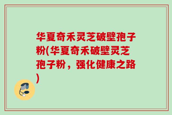 华夏奇禾灵芝破壁孢子粉(华夏奇禾破壁灵芝孢子粉,强化健康之路)-第1张图片-灵芝之家 华夏奇禾灵芝破壁孢子粉(华夏奇禾破壁灵芝孢子粉,强化健康之路)-第1张图片-灵芝之家