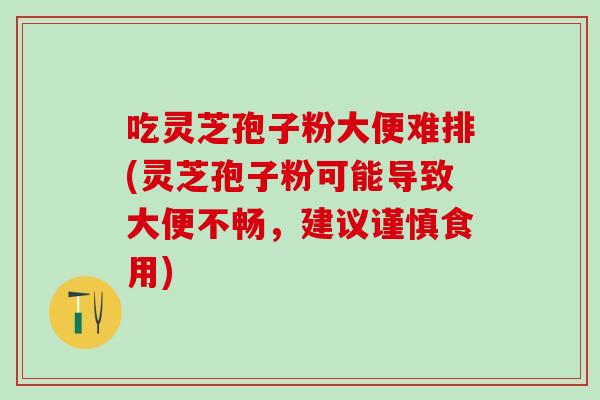 吃灵芝孢子粉大便难排(灵芝孢子粉可能导致大便不畅，建议谨慎食用)-第1张图片-灵芝之家