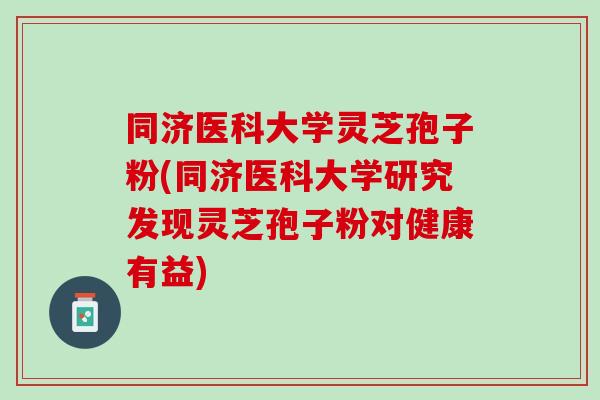同济医科大学灵芝孢子粉(同济医科大学研究发现灵芝孢子粉对健康有益)-第1张图片-灵芝之家 同济医科大学灵芝孢子粉(同济医科大学研究发现灵芝孢子粉对健康有益)-第1张图片-灵芝之家