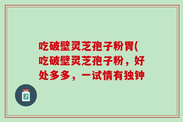 吃破壁灵芝孢子粉胃(吃破壁灵芝孢子粉,好处多多,一试情有独钟-第1张图片-灵芝之家 吃破壁灵芝孢子粉胃(吃破壁灵芝孢子粉,好处多多,一试情有独钟-第1张图片-灵芝之家