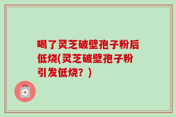 喝了灵芝破壁孢子粉后低烧(灵芝破壁孢子粉引发低烧?)-第1张图片-灵芝之家 喝了灵芝破壁孢子粉后低烧(灵芝破壁孢子粉引发低烧?)-第1张图片-灵芝之家