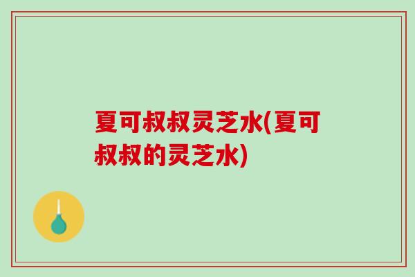 夏可叔叔灵芝水(夏可叔叔的灵芝水)-第1张图片-灵芝之家 夏可叔叔灵芝水(夏可叔叔的灵芝水)-第1张图片-灵芝之家