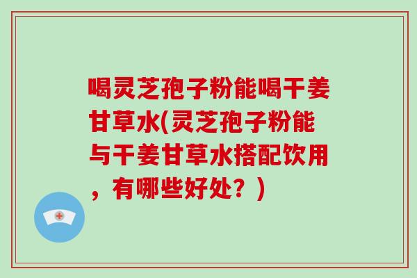 喝灵芝孢子粉能喝干姜甘草水(灵芝孢子粉能与干姜甘草水搭配饮用,有哪些好处?)-第1张图片-灵芝之家 喝灵芝孢子粉能喝干姜甘草水(灵芝孢子粉能与干姜甘草水搭配饮用,有哪些好处?)-第1张图片-灵芝之家