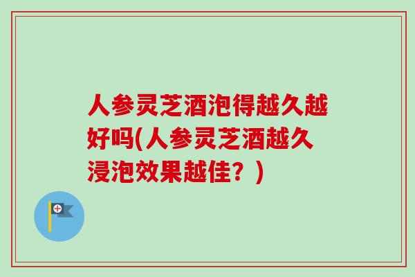 人参灵芝酒泡得越久越好吗(人参灵芝酒越久浸泡效果越佳?)-第1张图片-灵芝之家 人参灵芝酒泡得越久越好吗(人参灵芝酒越久浸泡效果越佳?)-第1张图片-灵芝之家