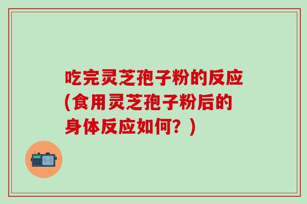 吃完灵芝孢子粉的反应(食用灵芝孢子粉后的身体反应如何?)-第1张图片-灵芝之家 吃完灵芝孢子粉的反应(食用灵芝孢子粉后的身体反应如何?)-第1张图片-灵芝之家