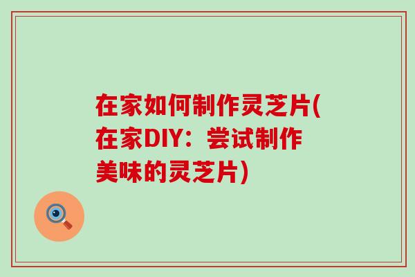 在家如何制作灵芝片(在家DIY:尝试制作美味的灵芝片)-第1张图片-灵芝之家 在家如何制作灵芝片(在家DIY:尝试制作美味的灵芝片)-第1张图片-灵芝之家