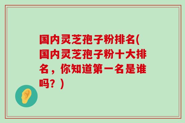 国内灵芝孢子粉排名(国内灵芝孢子粉十大排名,你知道第一名是谁吗?)-第1张图片-灵芝之家 国内灵芝孢子粉排名(国内灵芝孢子粉十大排名,你知道第一名是谁吗?)-第1张图片-灵芝之家