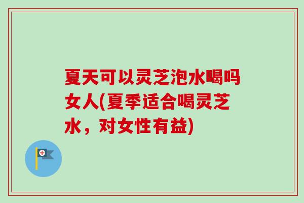 夏天可以灵芝泡水喝吗女人(夏季适合喝灵芝水,对女性有益)-第1张图片-灵芝之家 夏天可以灵芝泡水喝吗女人(夏季适合喝灵芝水,对女性有益)-第1张图片-灵芝之家