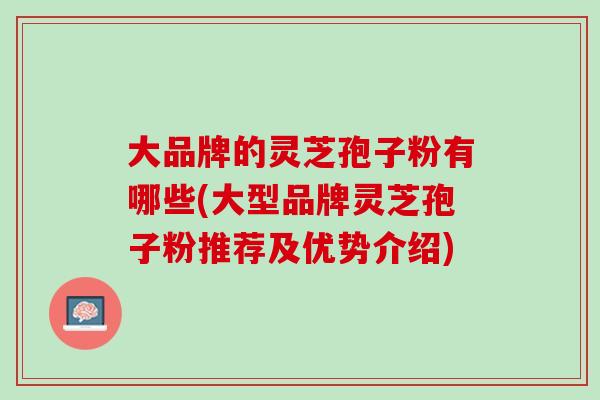 大品牌的灵芝孢子粉有哪些(大型品牌灵芝孢子粉推荐及优势介绍)-第1张图片-灵芝之家 大品牌的灵芝孢子粉有哪些(大型品牌灵芝孢子粉推荐及优势介绍)-第1张图片-灵芝之家