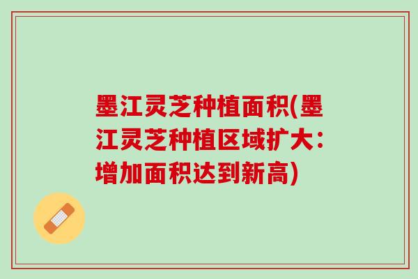 墨江灵芝种植面积(墨江灵芝种植区域扩大:增加面积达到新高)-第1张图片-灵芝之家 墨江灵芝种植面积(墨江灵芝种植区域扩大:增加面积达到新高)-第1张图片-灵芝之家