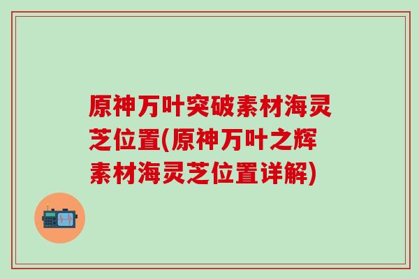 原神万叶突破素材海灵芝位置(原神万叶之辉素材海灵芝位置详解)-第1张图片-灵芝之家 原神万叶突破素材海灵芝位置(原神万叶之辉素材海灵芝位置详解)-第1张图片-灵芝之家