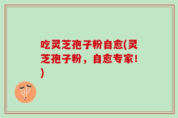 吃灵芝孢子粉自愈(灵芝孢子粉,自愈专家!)-第1张图片-灵芝之家 吃灵芝孢子粉自愈(灵芝孢子粉,自愈专家!)-第1张图片-灵芝之家