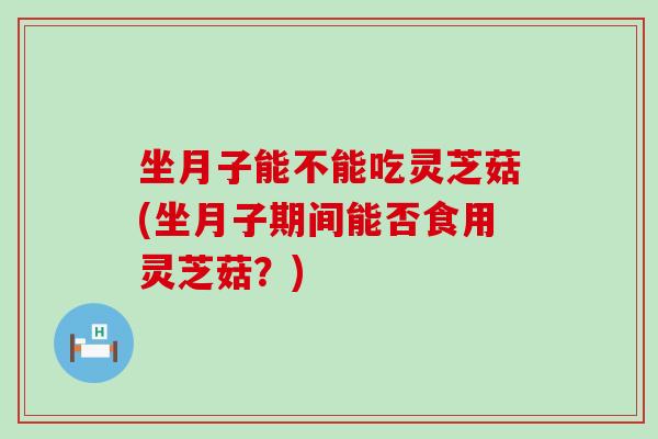坐月子能不能吃灵芝菇(坐月子期间能否食用灵芝菇？)-第1张图片-灵芝之家