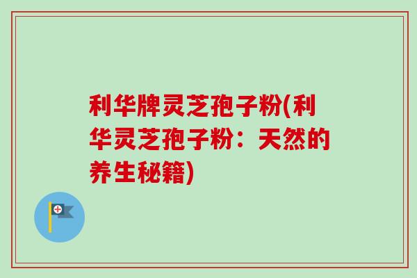 利华牌灵芝孢子粉(利华灵芝孢子粉:天然的养生秘籍)-第1张图片-灵芝之家 利华牌灵芝孢子粉(利华灵芝孢子粉:天然的养生秘籍)-第1张图片-灵芝之家