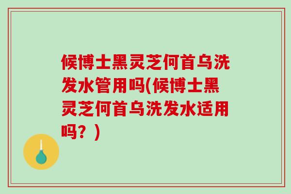 候博士黑灵芝何首乌洗发水管用吗(候博士黑灵芝何首乌洗发水适用吗？)-第1张图片-灵芝之家