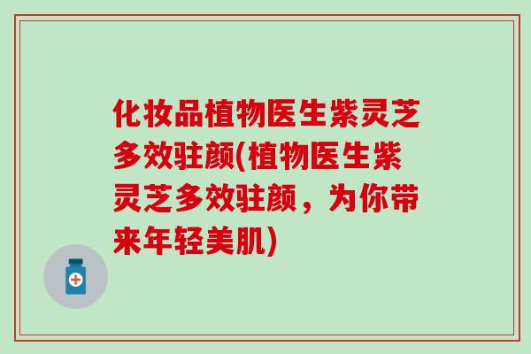 化妆品植物医生紫灵芝多效驻颜(植物医生紫灵芝多效驻颜,为你带来年轻美肌)-第1张图片-灵芝之家 化妆品植物医生紫灵芝多效驻颜(植物医生紫灵芝多效驻颜,为你带来年轻美肌)-第1张图片-灵芝之家