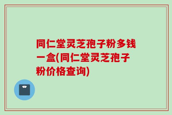 同仁堂灵芝孢子粉多钱一盒(同仁堂灵芝孢子粉价格查询)-第1张图片-灵芝之家 同仁堂灵芝孢子粉多钱一盒(同仁堂灵芝孢子粉价格查询)-第1张图片-灵芝之家
